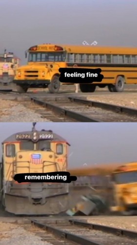 Still image. Two horizontal panels.

Long empty yellow schoolbus on traintracks labeled 'feeling fine'

Train smashing into bus and flinging it off the tracks labeled 'remembering'