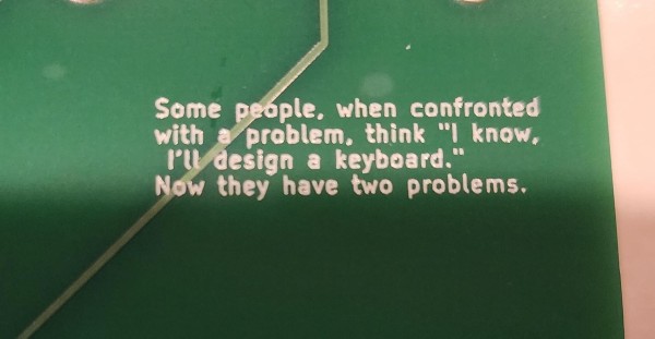 A PCB, with silk screen reading:

Some people, when confronted with a problem, think "I know, I'll design a keyboard."
Now they have two problems.