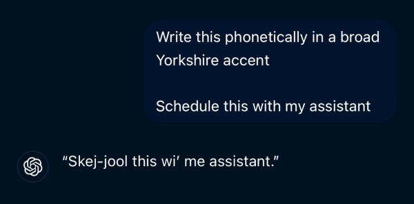 Write this phonetically in a broad
Yorkshire accent:
Schedule this with my assistant

"Skej-jool this wi' me assistant."