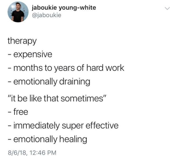 therapy: expensive, months to years of hard work, emotionally draining

"it be like that sometimes": free, immediately super effective, emotionally healing
