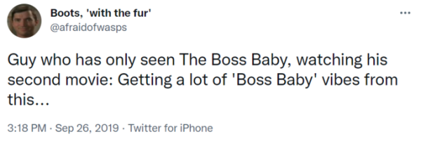 Guy who has only seen The Boss Baby, watching his second movie: Getting a lot of 'Boss Baby' vibes from
this...
