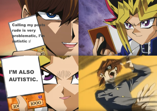 Yu-gi-oh card flip meme:
Villain: calling my posts rude is very problematic, I'm autistic :/
Hero flips a card that says: I'M ALSO AUTISTIC. 