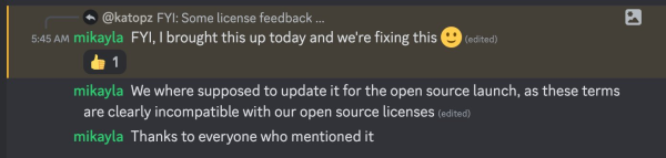 discord screenshot with mikayla saying:

FYl, I brought this up today and we're fixing this (edited)
We where supposed to update it for the open source launch, as these terms are clearly incompatible with our open source licenses
Thanks to everyone who mentioned it
