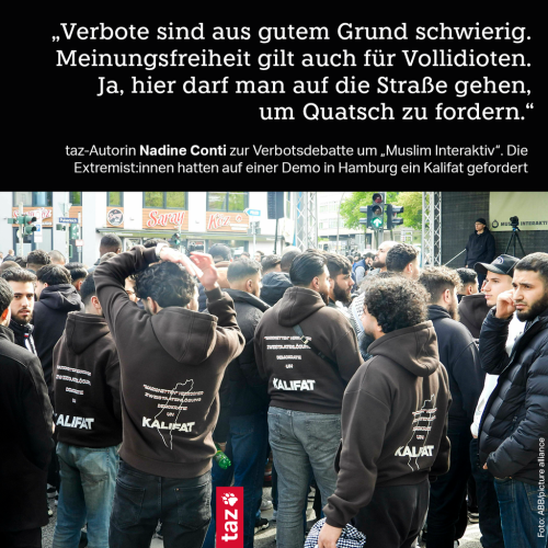 Teilnehmer einer Islamisten-Demo in Hamburg in einheitlichen schwarzen Hoodies mit der Aufschrift "Kalifat". Dazu das Zitat von taz-Autorin Nadine Conti:  „Verbote sind aus gutem Grund schwierig. Meinungsfreiheit gilt auch für Vollidioten. Ja, hier darf man auf die Straße gehen, um Quatsch zu fordern.“