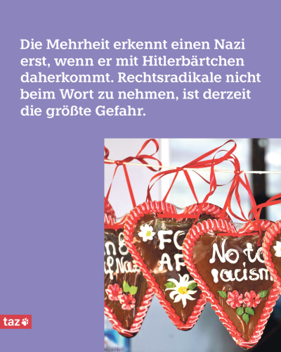 Über dem Foto von Lebkuchenherzen, die mit mit "FCK AFD" und "No to Racism" verziert sind, steht die Beschriftung: Die Mehrheit erkennt einen Nazi erst, wenn er mit Hitlerbärtchen daherkommt. Rechtsradikale nicht beim Wort zu nehmen, ist derzeit die größte Gefahr. taz-Redakteur Daniel Schulz